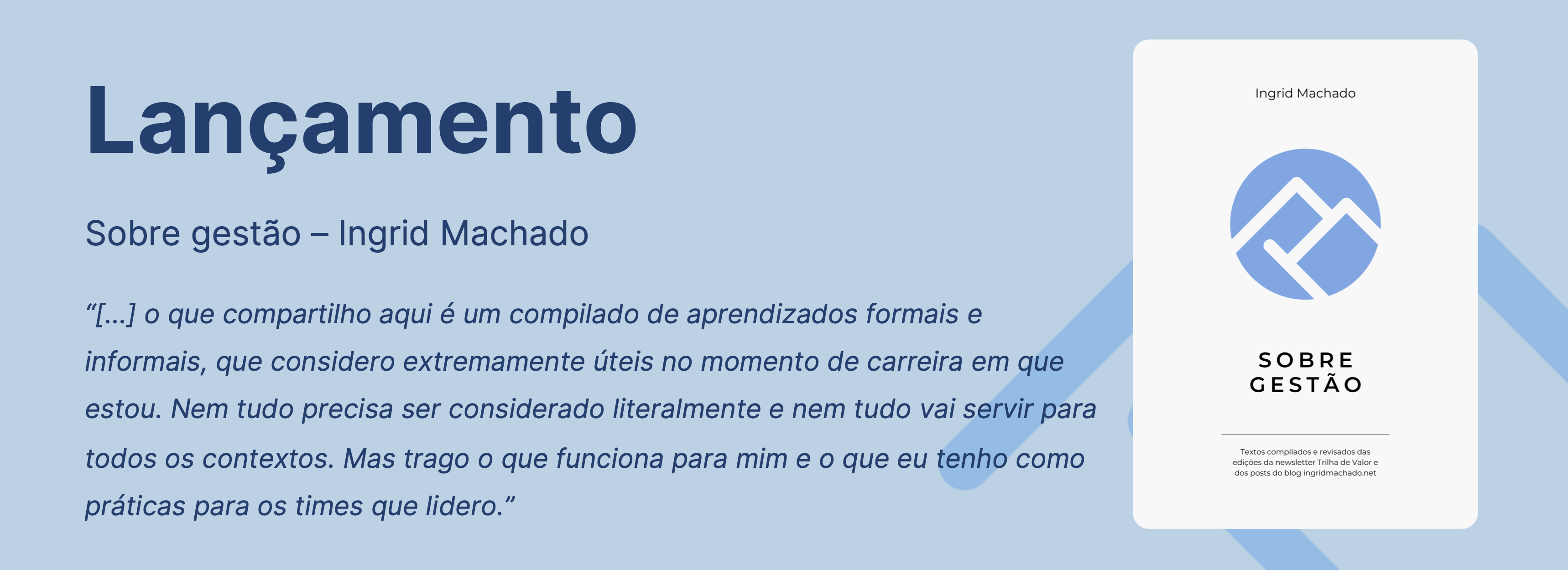 Banner com o fundo azul, com o texto "Lançamento" à esquerda e a seguinte citação logo abaixo: "... o que compartilho aqui é um compilado de aprendizados formais e informais, que considero extremamente úteis no momento de carreira em que estou. Nem tudo precisa ser considerado literalmente e nem tudo vai servir para todos os contextos. Mas trago o que funciona para mim e o que tenho como práticas para os times que lidero". À direita, está a capa do livro exibindo um logo redondo azul vazado em formato de duas montanhas. Com o nome da autora (Ingrid Machado) na parte superior da capa e o nome do livro (Sobre gestão) na parte inferior da capa.